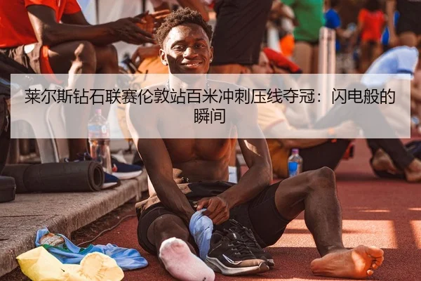 莱尔斯钻石联赛伦敦站百米冲刺压线夺冠：闪电般的瞬间