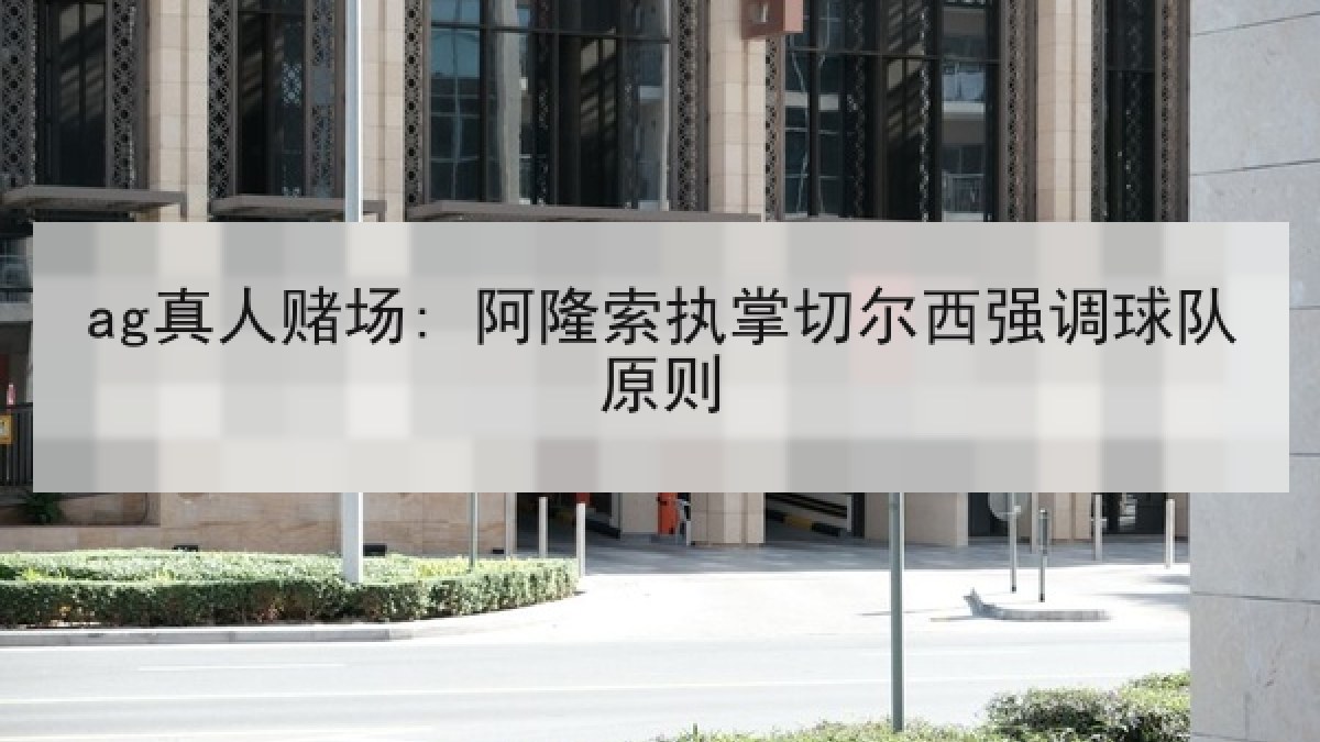ag真人赌场: 阿隆索执掌切尔西强调球队原则 ag真人赌场: 阿隆索执掌切尔西强调球队原则