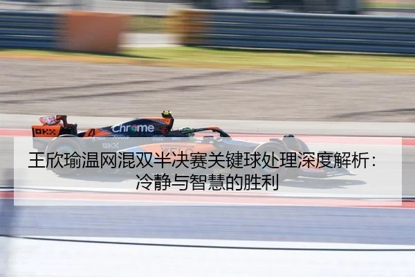 王欣瑜温网混双半决赛关键球处理深度解析：冷静与智慧的胜利