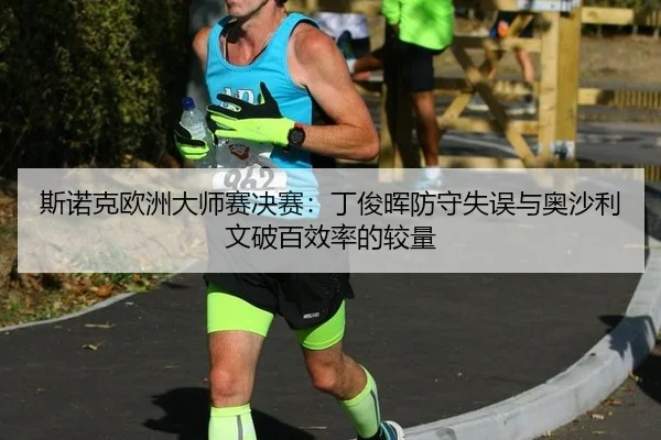 斯诺克欧洲大师赛决赛：丁俊晖防守失误与奥沙利文破百效率的较量