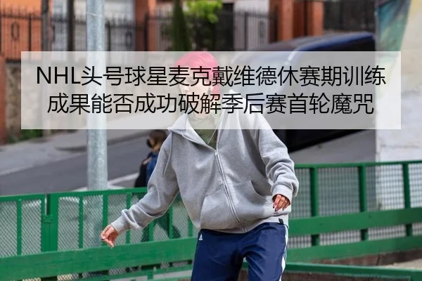 NHL头号球星麦克戴维德休赛期训练成果能否成功破解季后赛首轮魔咒