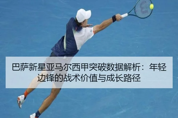 巴萨新星亚马尔西甲突破数据解析：年轻边锋的战术价值与成长路径