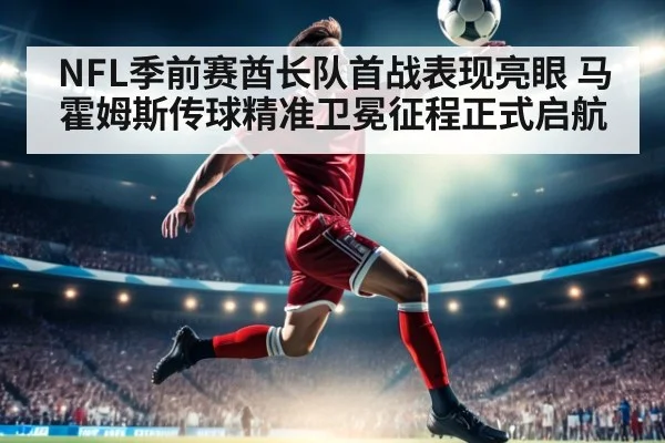 NFL季前赛酋长队首战表现亮眼 马霍姆斯传球精准卫冕征程正式启航