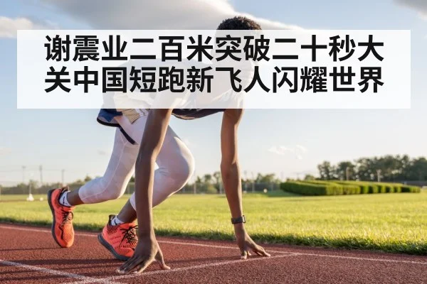 谢震业二百米突破二十秒大关中国短跑新飞人闪耀世界
