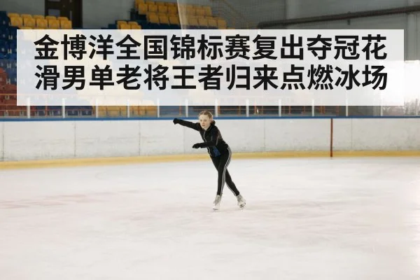 金博洋全国锦标赛复出夺冠花滑男单老将王者归来点燃冰场
