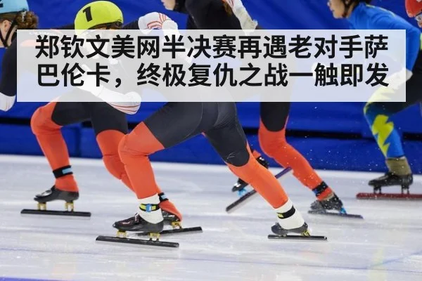 郑钦文美网半决赛再遇老对手萨巴伦卡，终极复仇之战一触即发